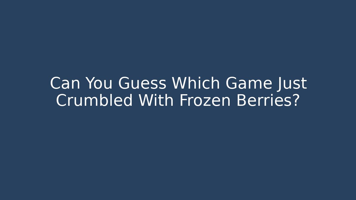 Can You Guess Which Game Just Crumbled With Frozen Berries?
