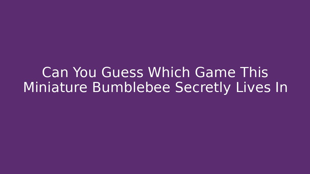 Can You Guess Which Game This Miniature Bumblebee Secretly Lives In