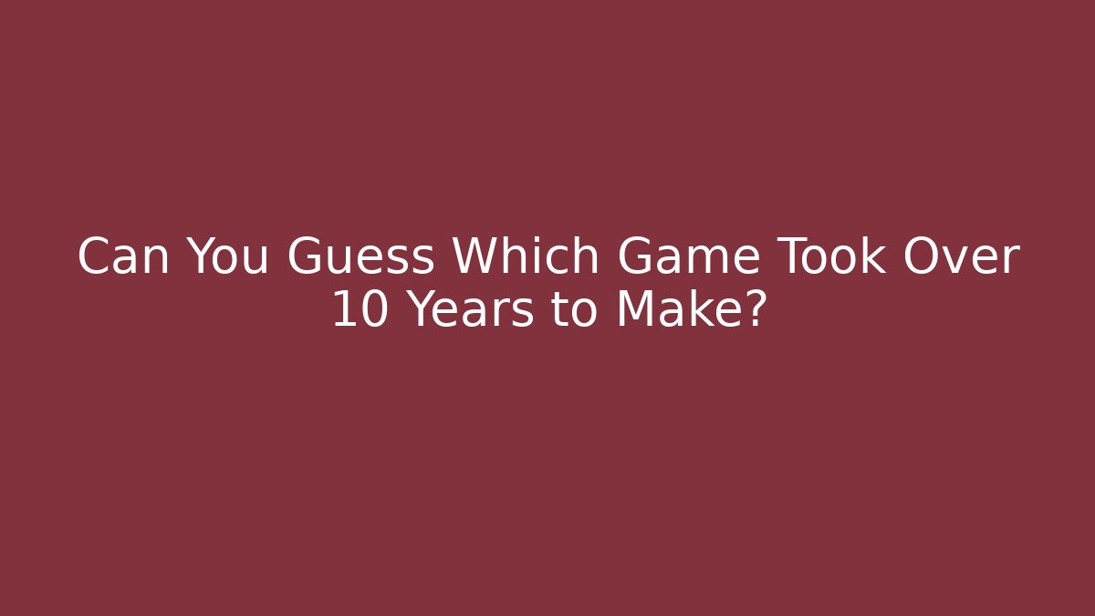 Can You Guess Which Game Took Over 10 Years to Make?