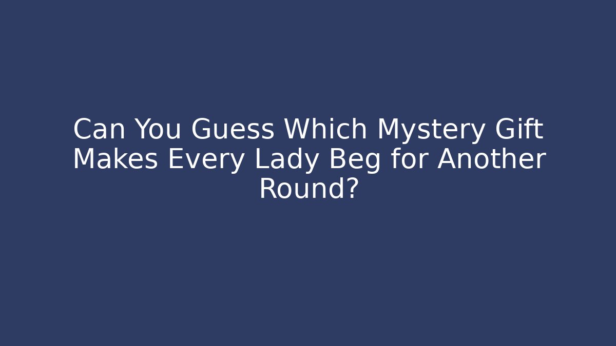 Can You Guess Which Mystery Gift Makes Every Lady Beg for Another Round?