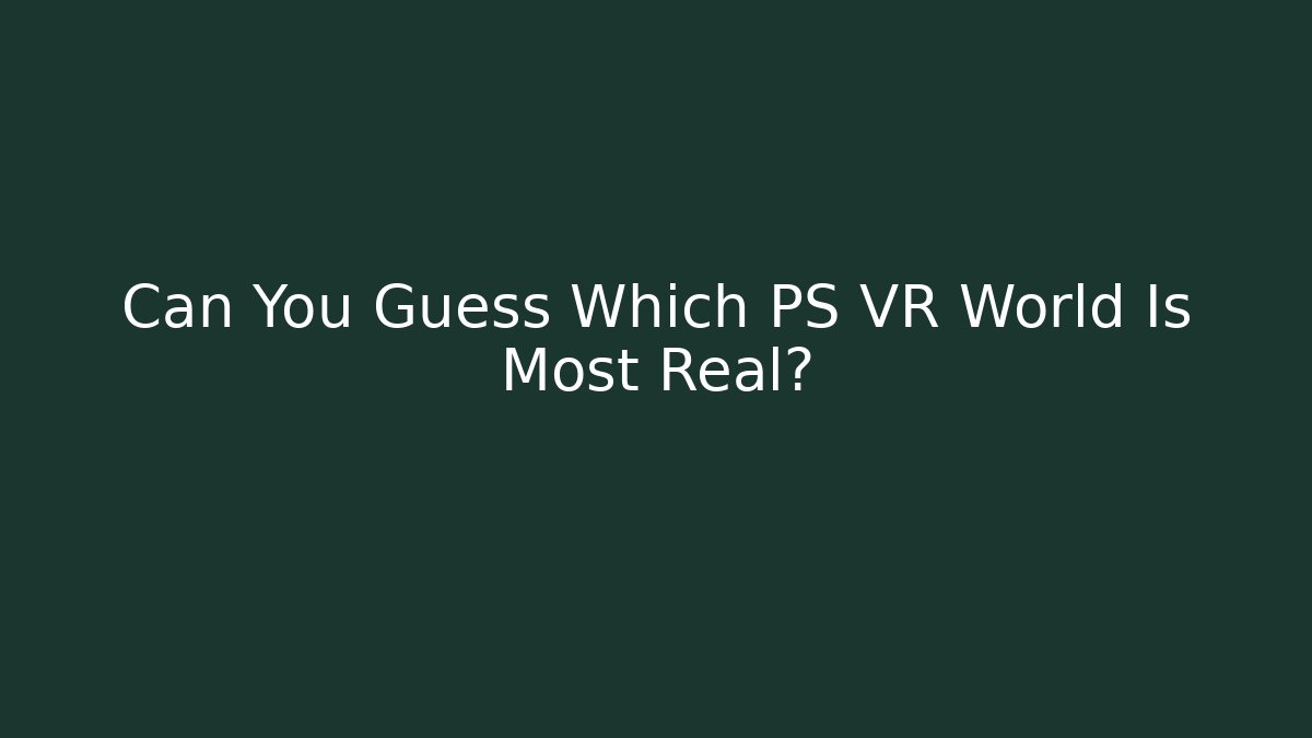 Can You Guess Which PS VR World Is Most Real?