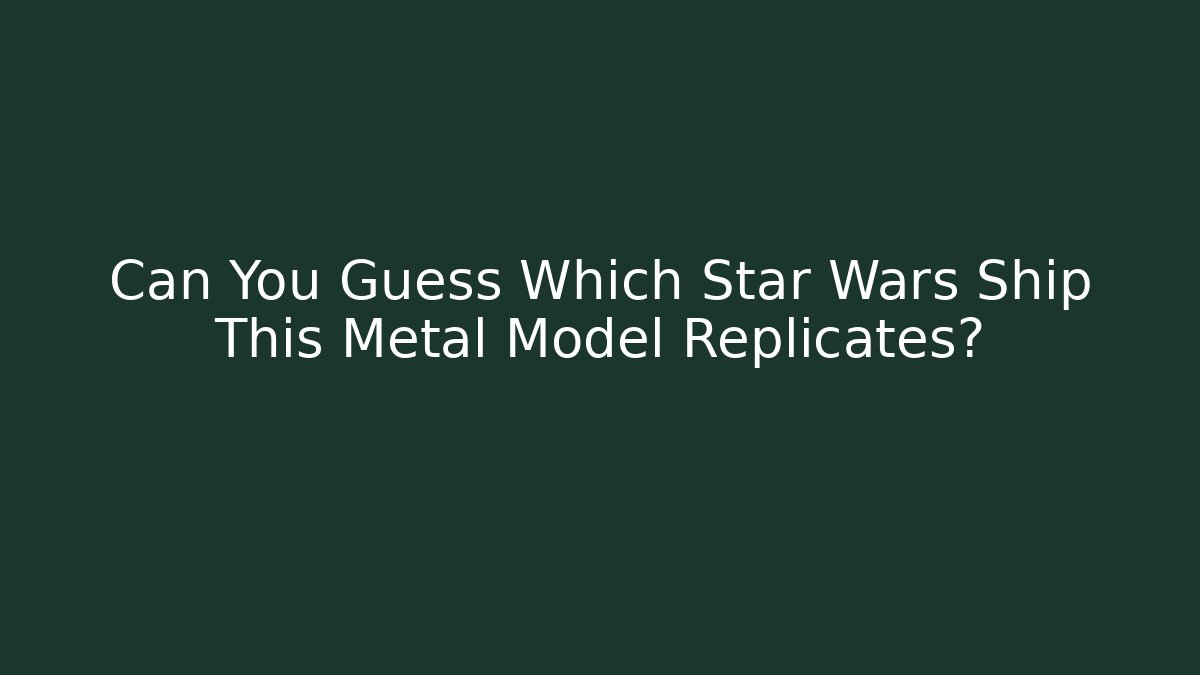 Can You Guess Which Star Wars Ship This Metal Model Replicates? - Critter Realm