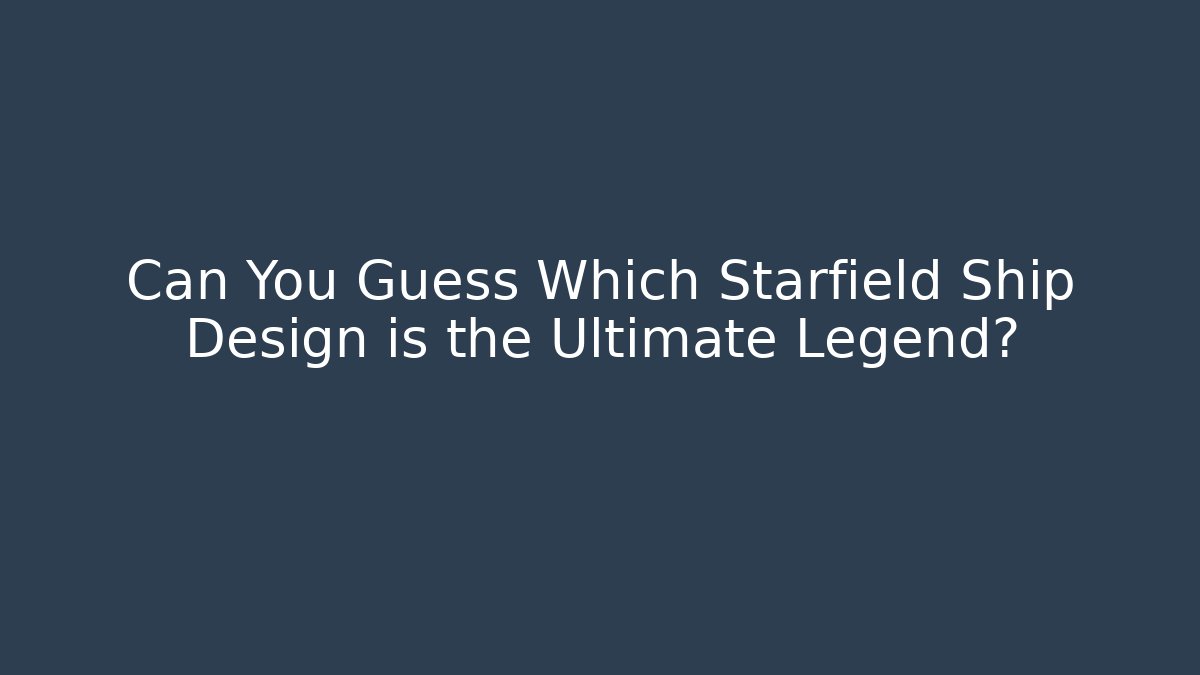 Can You Guess Which Starfield Ship Design is the Ultimate Legend?