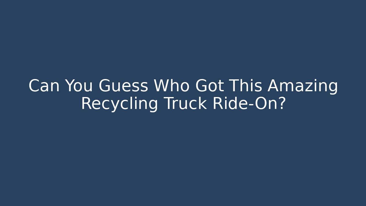 Can You Guess Who Got This Amazing Recycling Truck Ride-On?