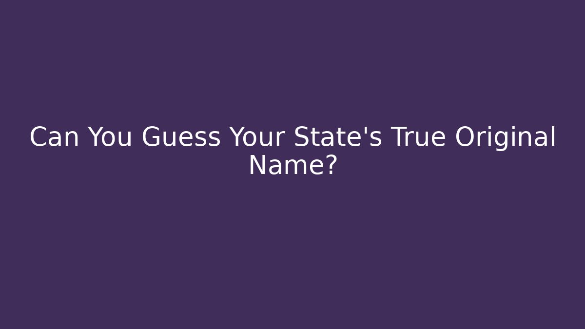 Can You Guess Your State’s True Original Name?