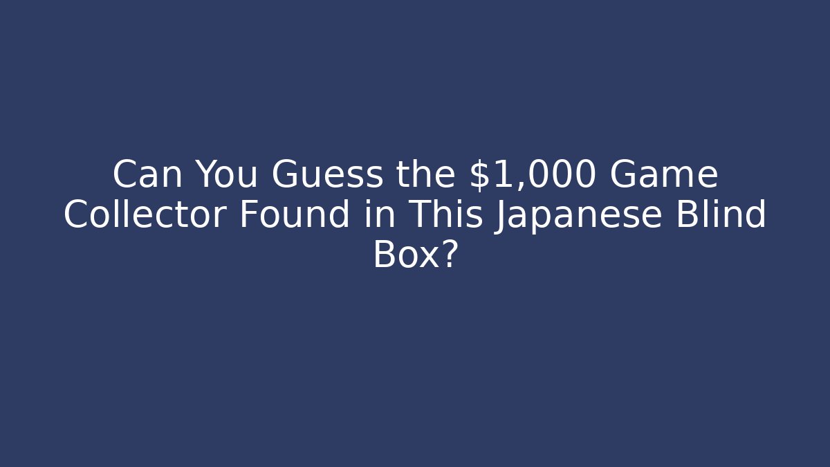 Can You Guess the $1,000+ Game Collector Found in This Japanese Blind Box?
