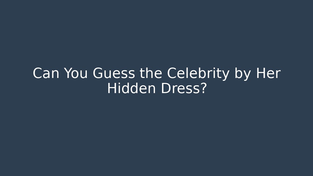 Can You Guess the Celebrity by Her Hidden Dress?