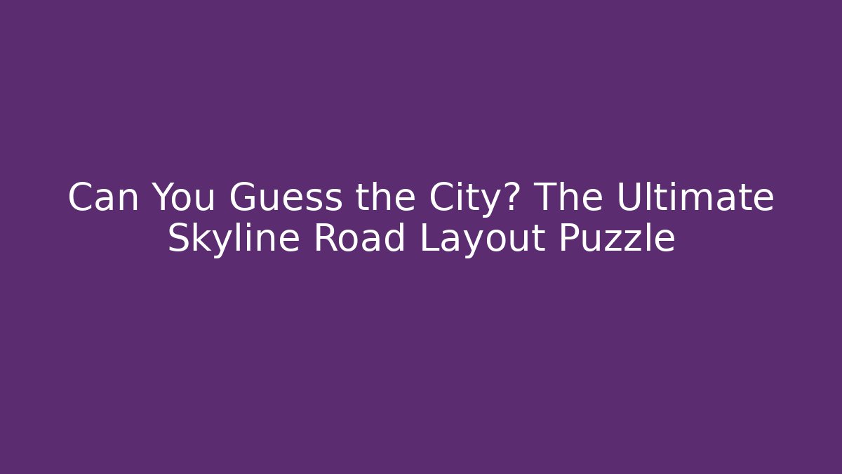 Can You Guess the City? The Ultimate Skyline Road Layout Puzzle