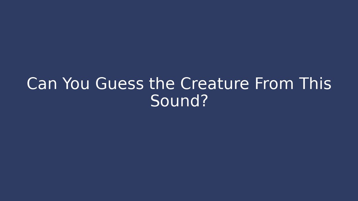 Can You Guess the Creature From This Sound?