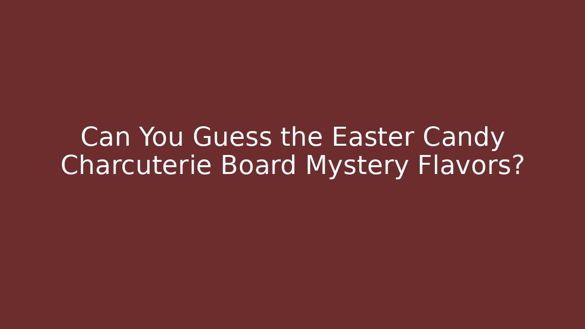 Can You Guess the Easter Candy Charcuterie Board Mystery Flavors? - Critter Realm