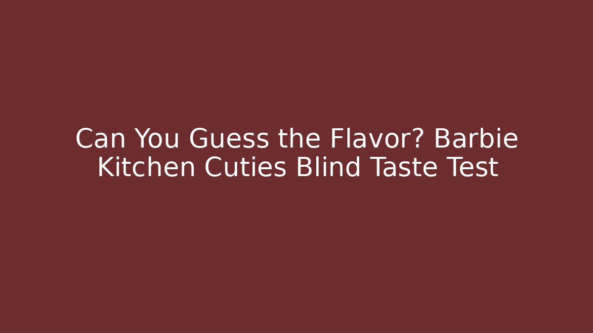 Can You Guess the Flavor? Barbie Kitchen Cuties Blind Taste Test