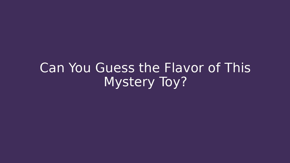 Can You Guess the Flavor of This Mystery Toy?
