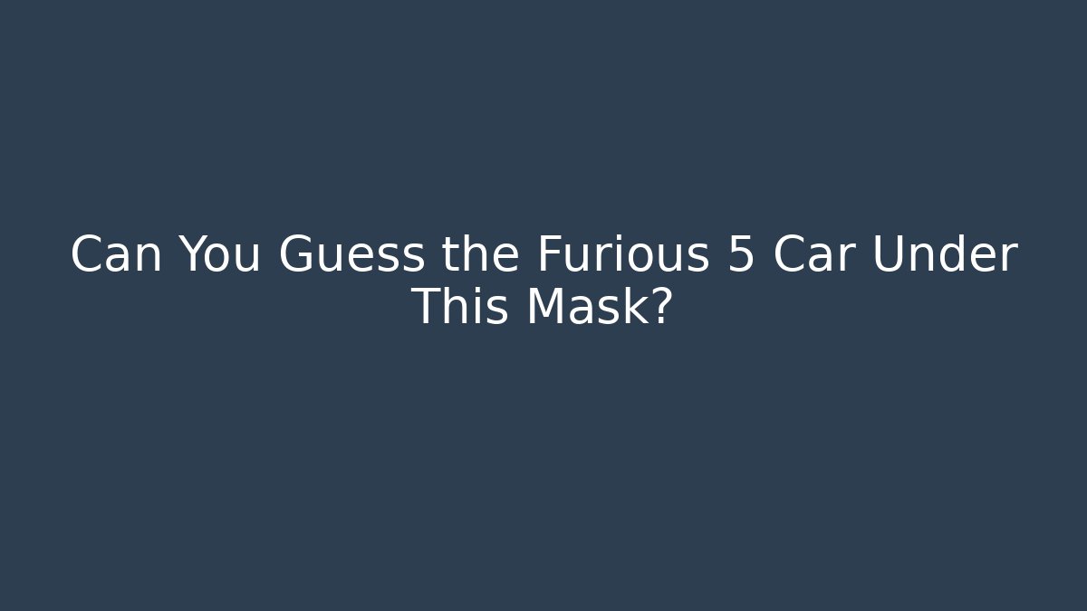 Can You Guess the Furious 5 Car Under This Mask?