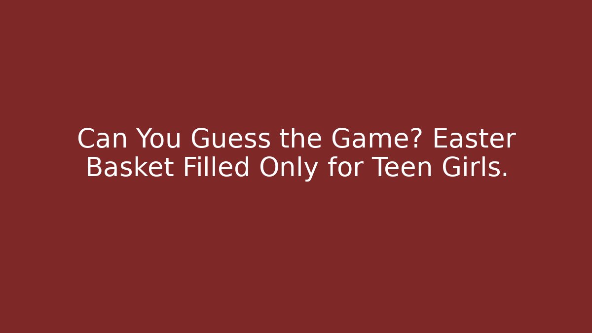 Can You Guess the Game? Easter Basket Filled Only for Teen Girls.