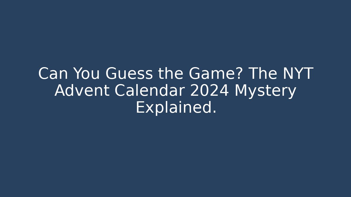 Can You Guess the Game? The NYT Advent Calendar 2024 Mystery Explained.
