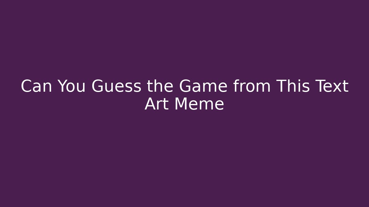 Can You Guess the Game from This Text Art Meme