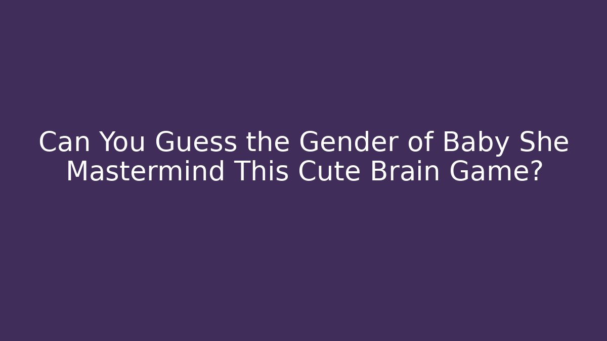 Can You Guess the Gender of Baby She Mastermind This Cute Brain Game?