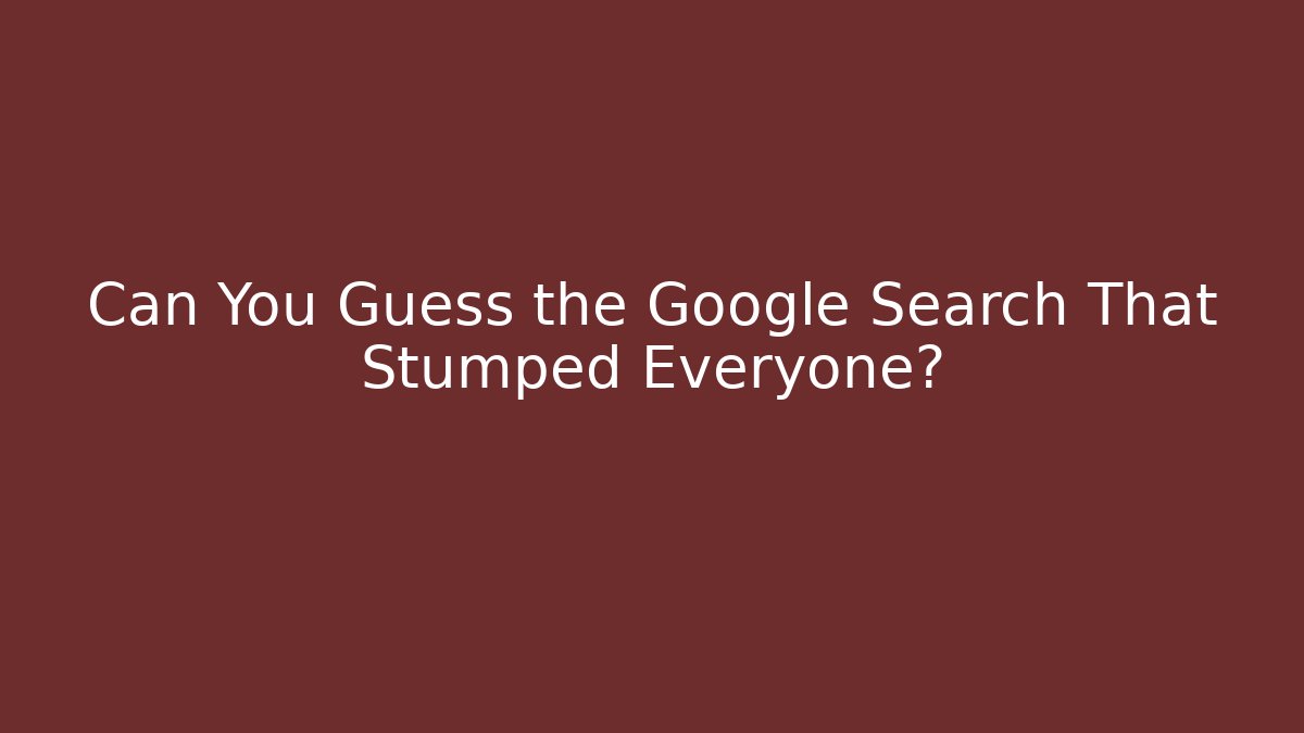 Can You Guess the Google Search That Stumped Everyone?