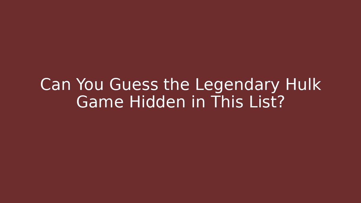 Can You Guess the Legendary Hulk Game Hidden in This List?
