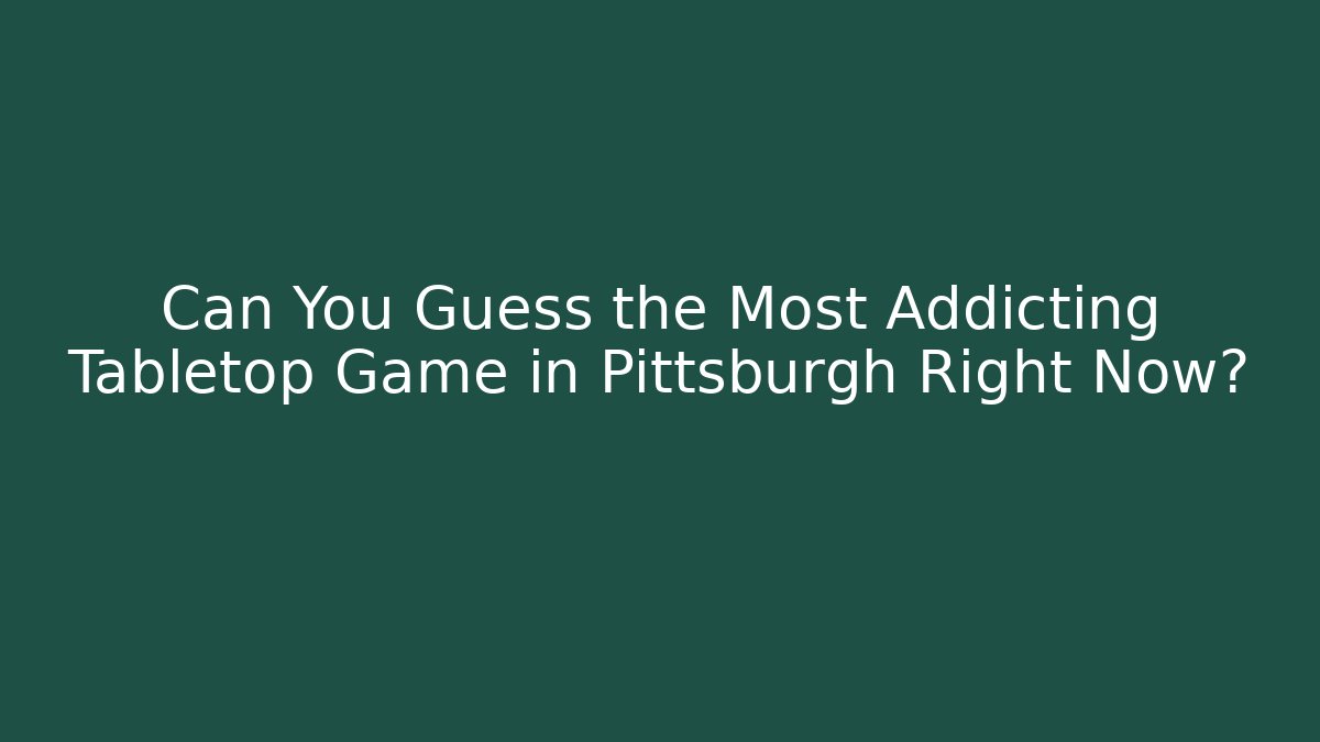 Can You Guess the Most Addicting Tabletop Game in Pittsburgh Right Now?