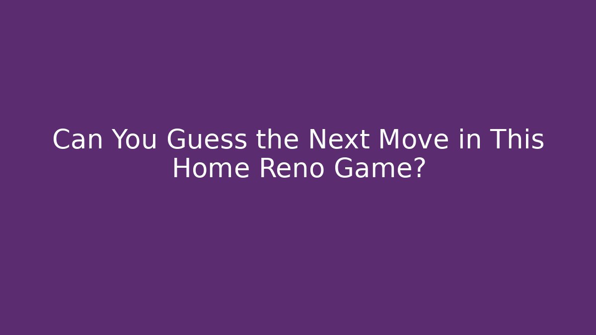 Can You Guess the Next Move in This Home Reno Game?