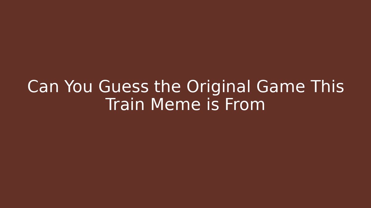 Can You Guess the Original Game This Train Meme is From