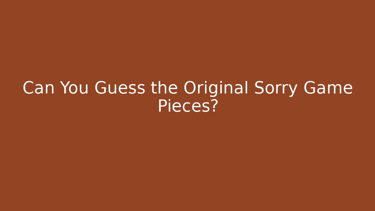 Can You Guess the Original Sorry Game Pieces?