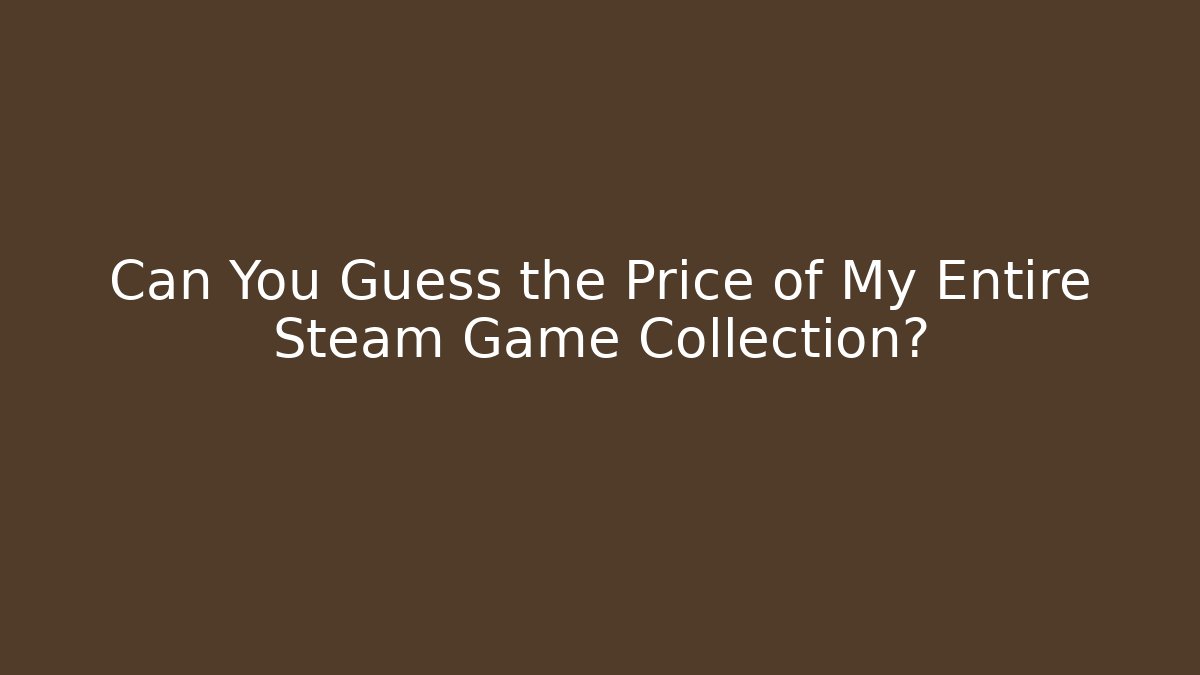 Can You Guess the Price of My Entire Steam Game Collection?