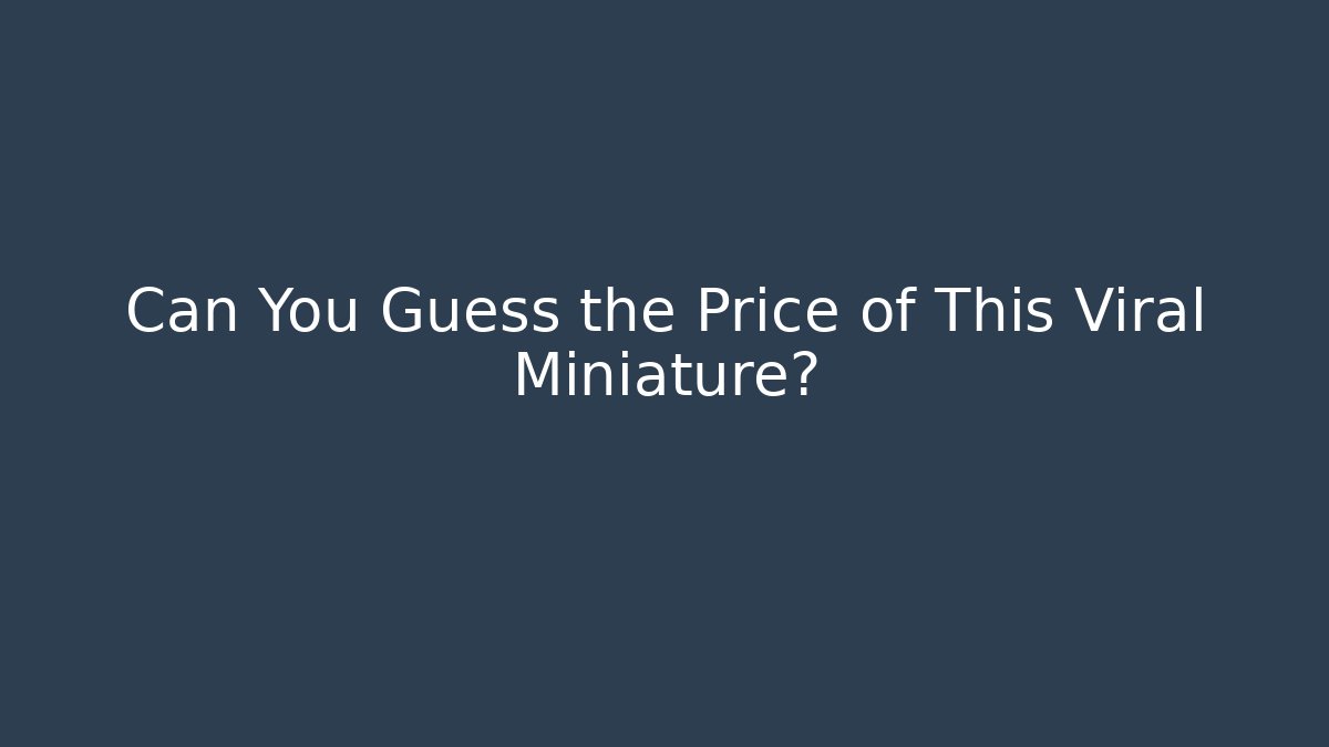 Can You Guess the Price of This Viral Miniature?