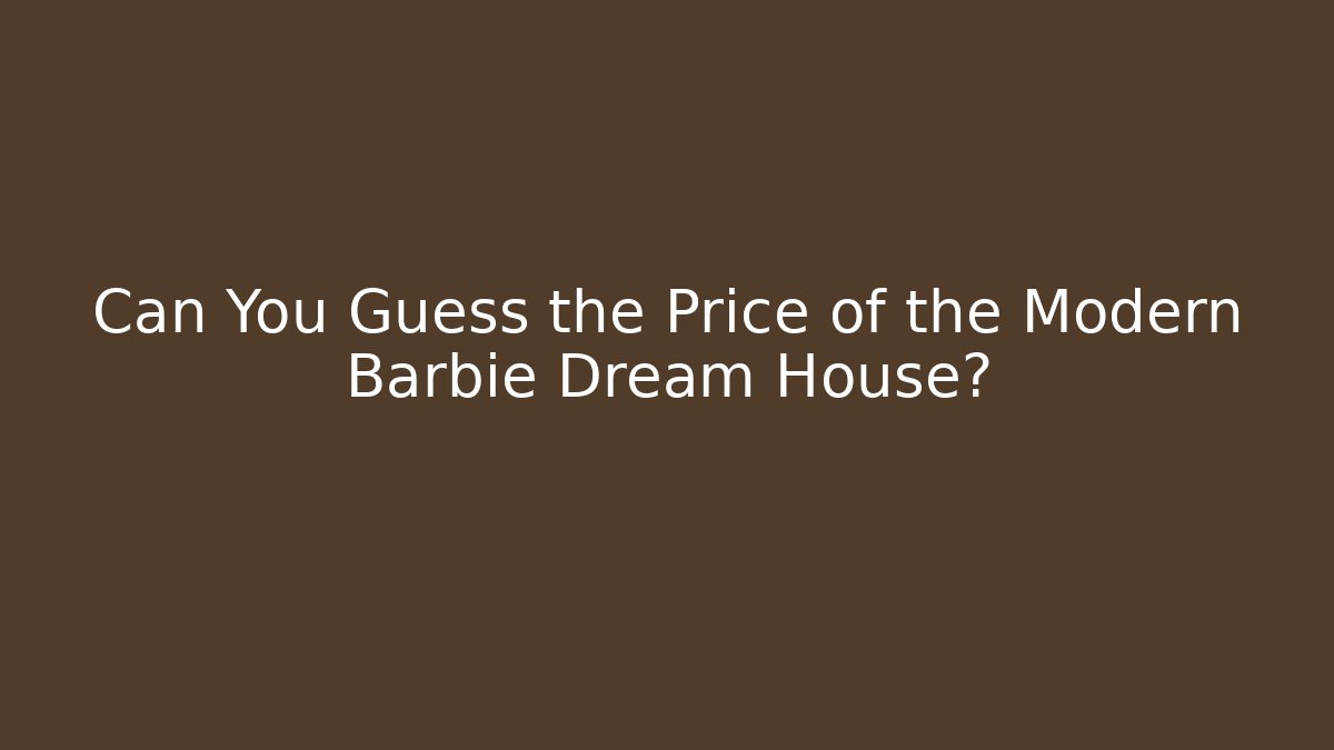 Can You Guess the Price of the Modern Barbie Dream House?