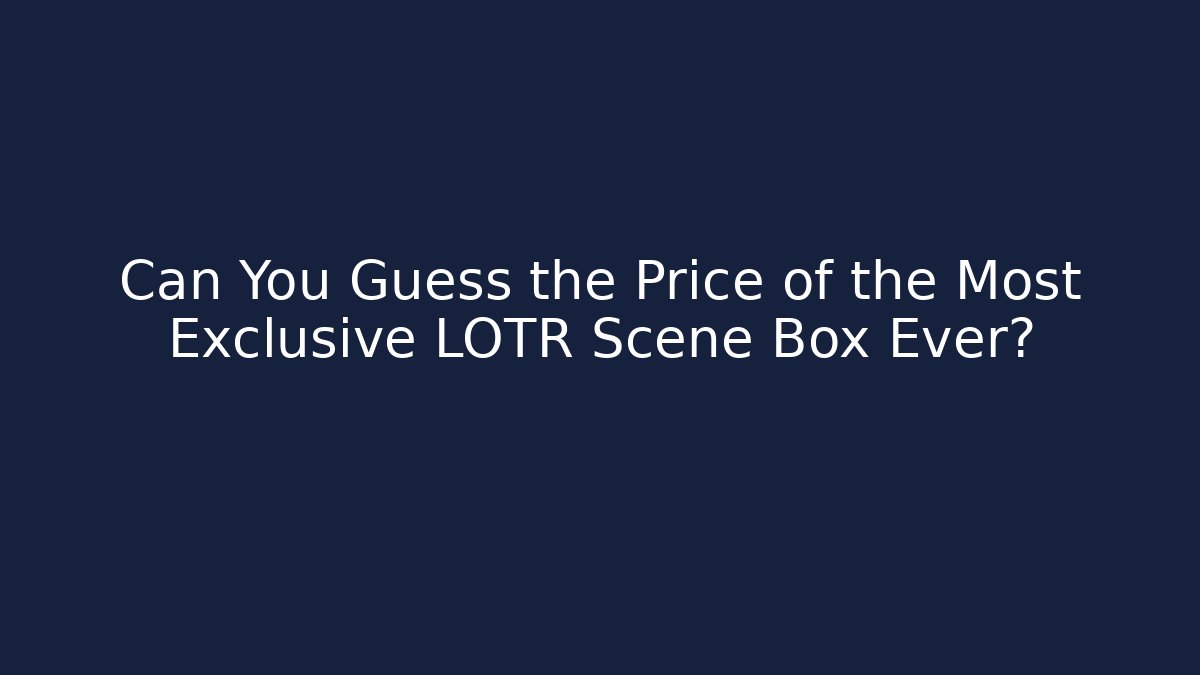 Can You Guess the Price of the Most Exclusive LOTR Scene Box Ever?