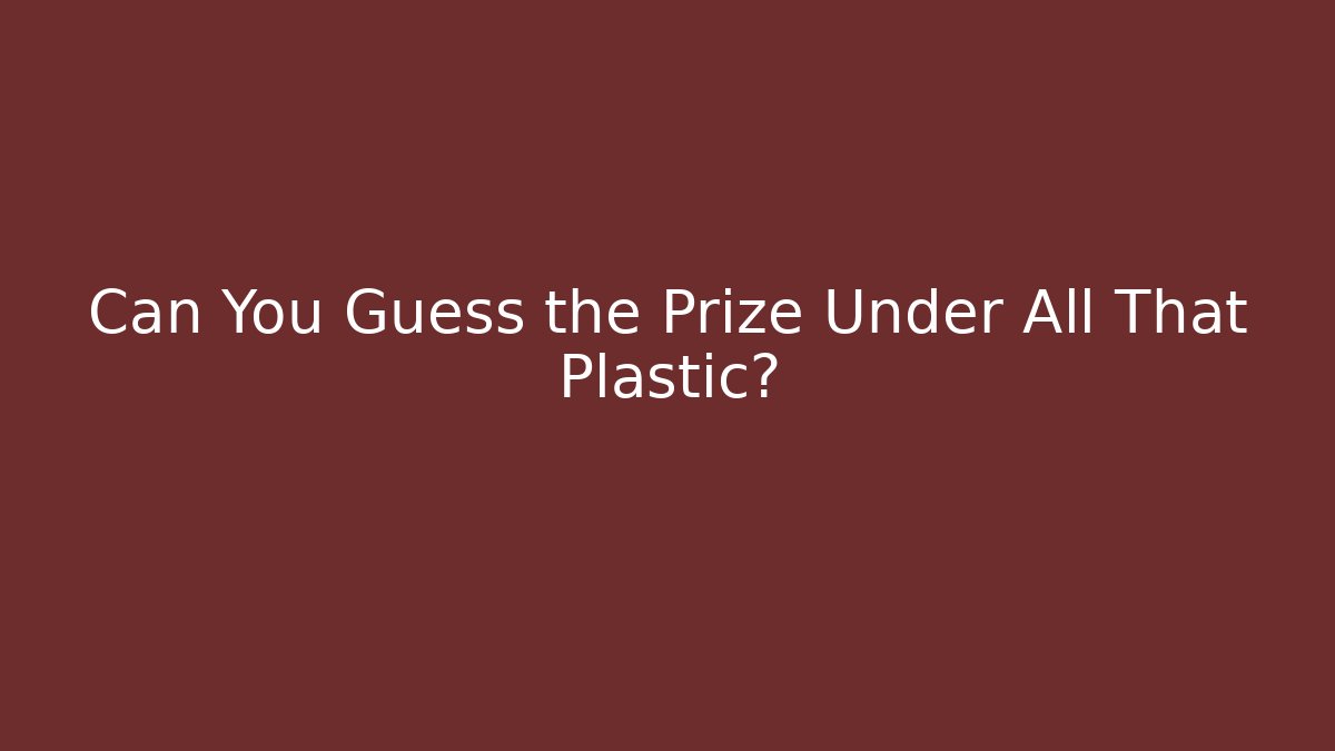 Can You Guess the Prize Under All That Plastic?