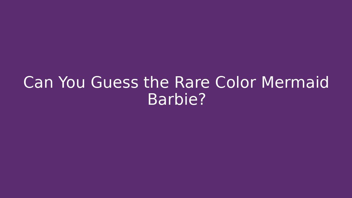 Can You Guess the Rare Color Mermaid Barbie?