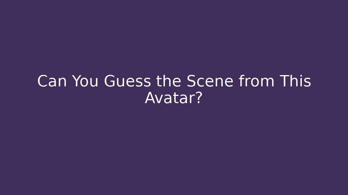Can You Guess the Scene from This Avatar?