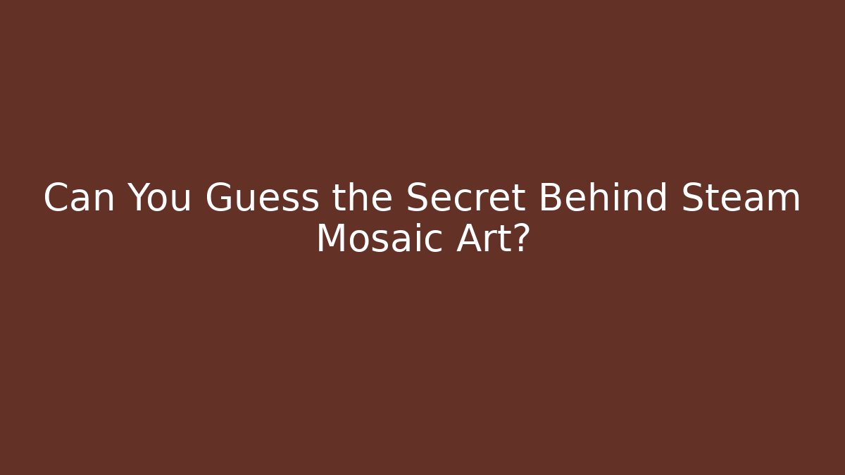 Can You Guess the Secret Behind Steam Mosaic Art?