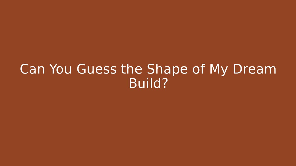 Can You Guess the Shape of My Dream Build?