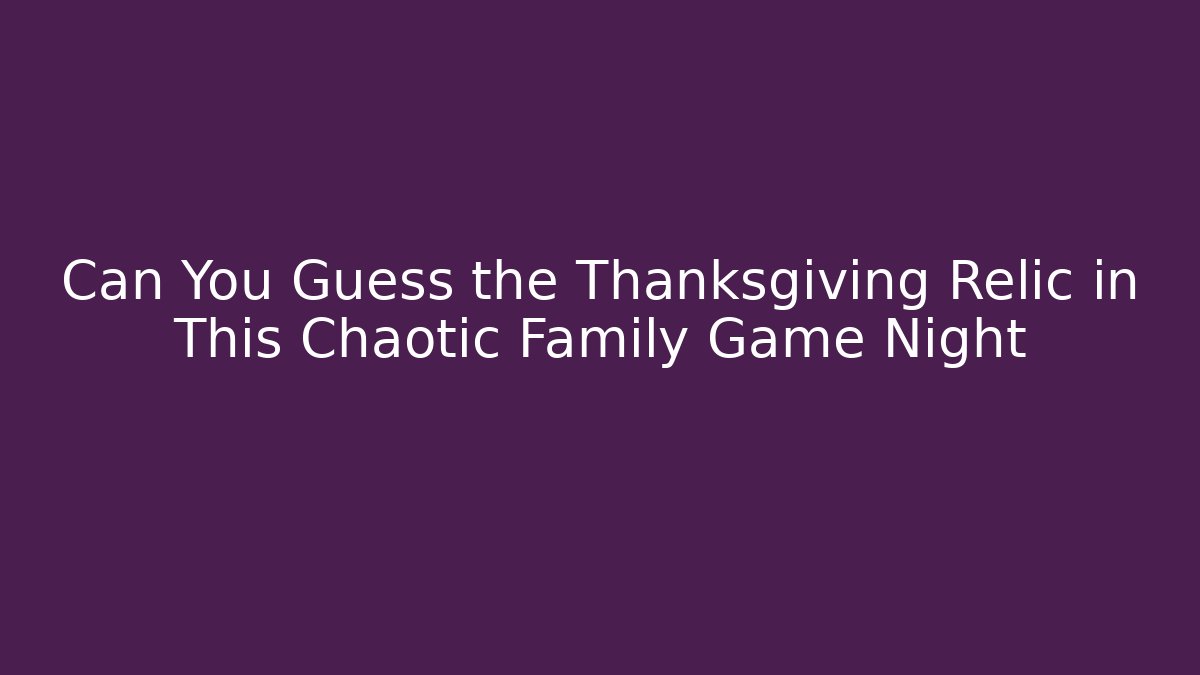Can You Guess the Thanksgiving Relic in This Chaotic Family Game Night