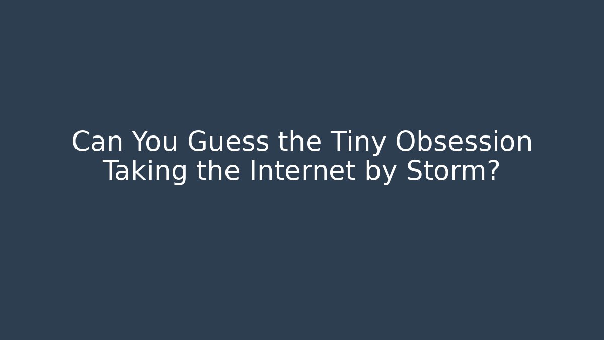 Can You Guess the Tiny Obsession Taking the Internet by Storm?