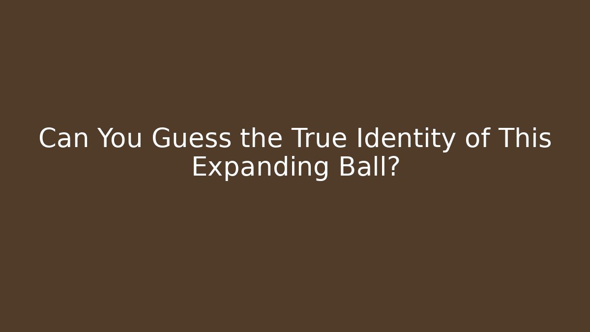 Can You Guess the True Identity of This Expanding Ball?