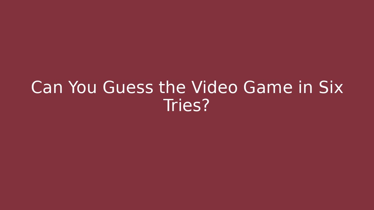 Can You Guess the Video Game in Six Tries?