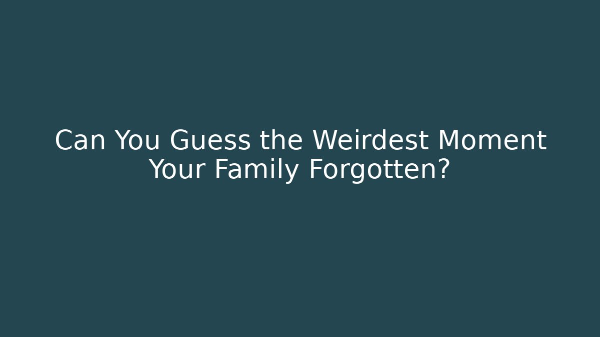 Can You Guess the Weirdest Moment Your Family Forgotten?