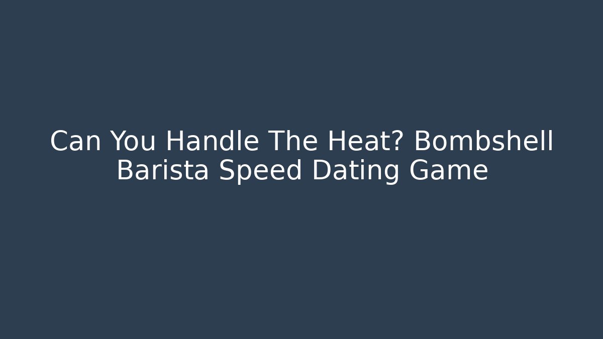 Can You Handle The Heat? Bombshell Barista Speed Dating Game