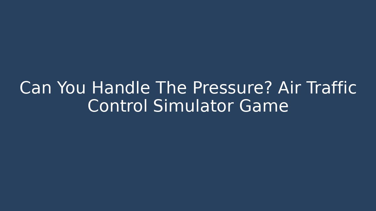 Can You Handle The Pressure? Air Traffic Control Simulator Game
