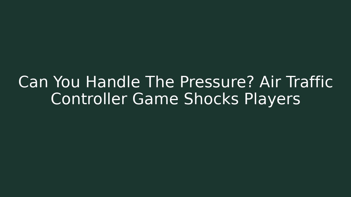 Can You Handle The Pressure? Air Traffic Controller Game Shocks Players