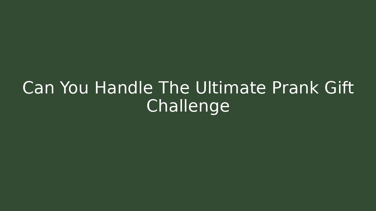 Can You Handle The Ultimate Prank Gift Challenge