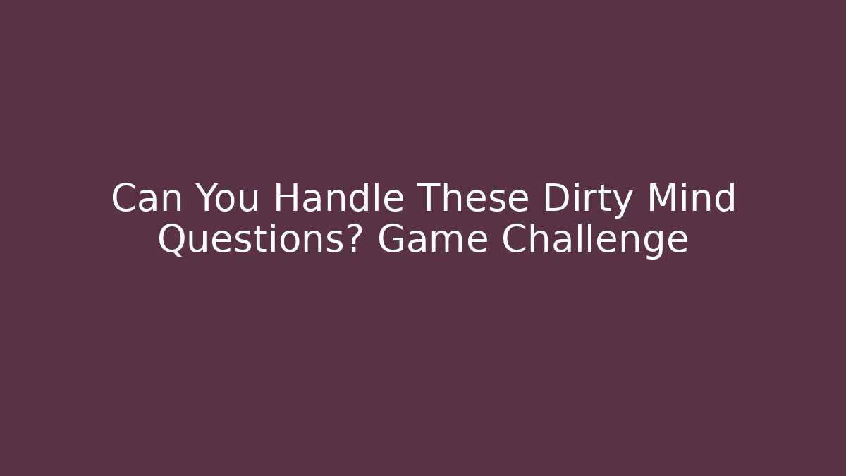 Can You Handle These Dirty Mind Questions? Game Challenge