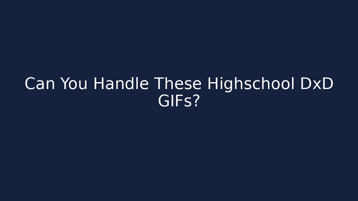 Can You Handle These Highschool DxD GIFs?