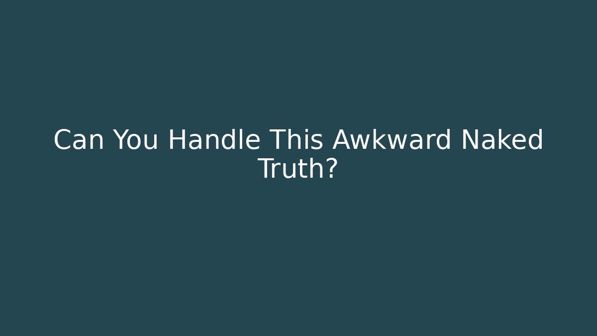Can You Handle This Awkward Naked Truth?