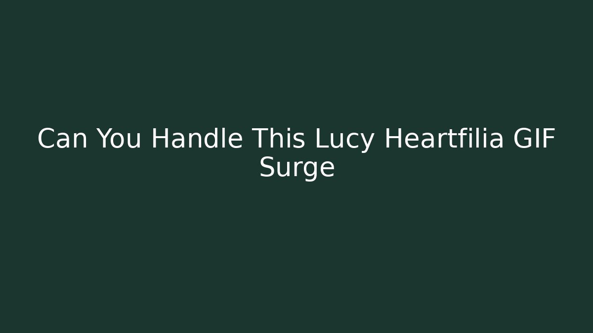 Can You Handle This Lucy Heartfilia GIF Surge