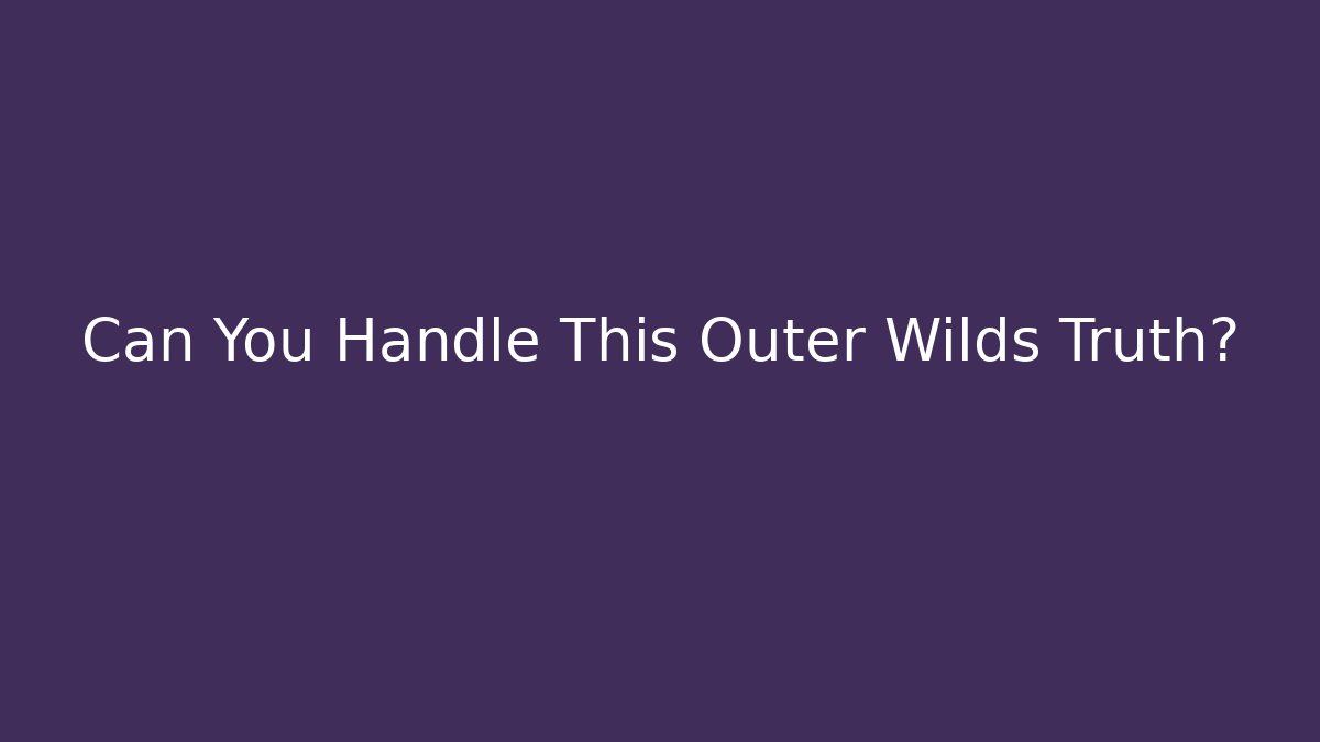 Can You Handle This Outer Wilds Truth?